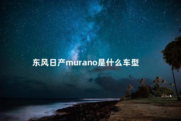 东风日产murano是什么车型